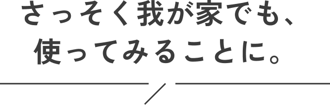 さっそく我が家でも、使ってみる事に。
