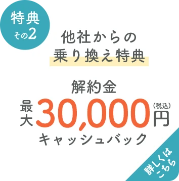 乗り換え特典 最大30,000円(税込) 違約金キャッシュバック 詳しくはこちら