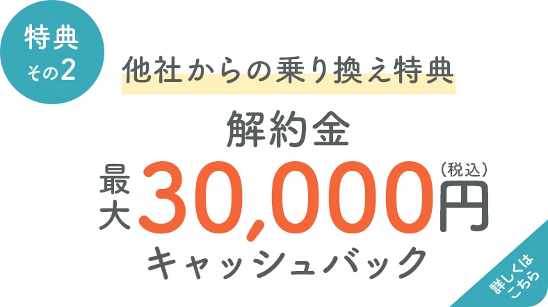 乗り換え特典 最大30,000円(税込) 違約金キャッシュバック 詳しくはこちら