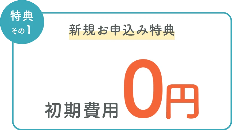 特典その1 新規お申込み特典 初月利用料＋初期費用 0円