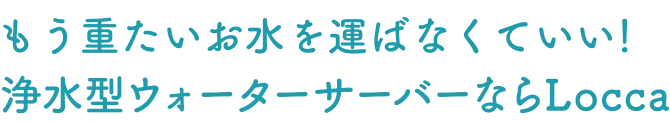 おいしい水を飲み飲み放題!浄水型ウォーターサーバーならLocca