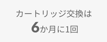 カートリッジ交換は6ヶ月に1回