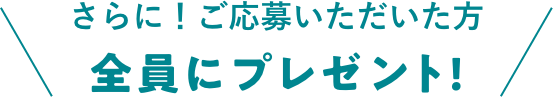 さらに！ご応募いただいた方全員にプレゼント！