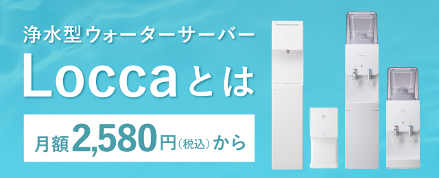 浄水型ウォーターサーバーLoccaとは：業界最安水準の月額2,580円から利用できる！